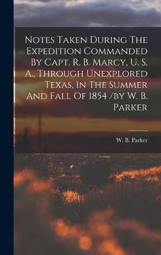 Notes Taken During The Expedition Commanded By Capt. R. B. Marcy, U. S. A., Through Unexplored Texas, In The Summer And Fall Of 1854 /by W. B. Parker