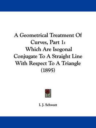 Cover image for A Geometrical Treatment of Curves, Part 1: Which Are Isogonal Conjugate to a Straight Line with Respect to a Triangle (1895)