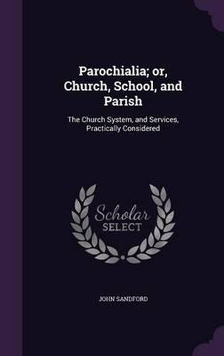 Parochialia; Or, Church, School, and Parish: The Church System, and Services, Practically Considered