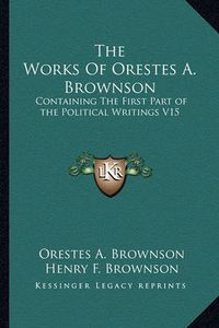 Cover image for The Works of Orestes A. Brownson: Containing the First Part of the Political Writings V15