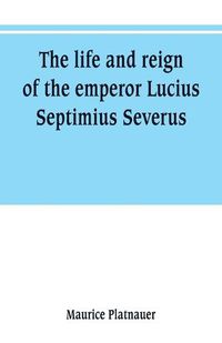 Cover image for The life and reign of the emperor Lucius Septimius Severus