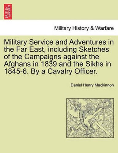 Military Service and Adventures in the Far East, including Sketches of the Campaigns against the Afghans in 1839 and the Sikhs in 1845-6. By a Cavalry Officer.