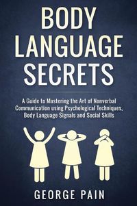 Cover image for Body Language Secrets: A Guide to Mastering the Art of Nonverbal Communication using Psychological Techniques, Body Language Signals and Social Skills