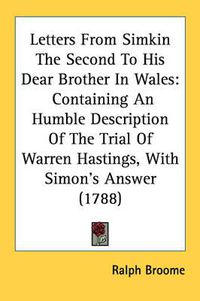 Cover image for Letters from Simkin the Second to His Dear Brother in Wales: Containing an Humble Description of the Trial of Warren Hastings, with Simon's Answer (1788)