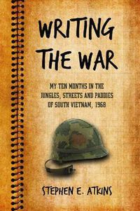 Cover image for Writing the War: My Ten Months in the Jungles, Streets and Paddies of South Vietnam, 1968