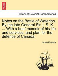 Cover image for Notes on the Battle of Waterloo. by the Late General Sir J. S. K. ... with a Brief Memoir of His Life and Services, and Plan for the Defence of Canada.