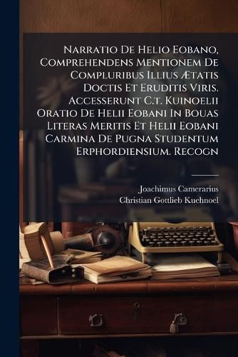 Cover image for Narratio De Helio Eobano, Comprehendens Mentionem De Compluribus Illius Atatis Doctis Et Eruditis Viris. Accesserunt C.t. Kuinoelii Oratio De Helii Eobani In Bouas Literas Meritis Et Helii Eobani Carmina De Pugna Studentum Erphordiensium. Recogn