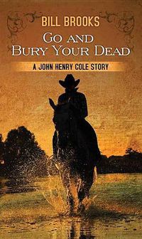 Cover image for Go And Bury Your Dead: A John Henry Cole Story