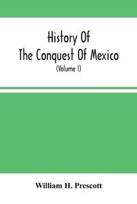Cover image for History Of The Conquest Of Mexico; With A Preliminary View Of The Ancient Mexican Civilization, And The Life Of The Conqueror, Hernando Cortes (Volume I)