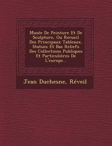 Musee de Peinture Et de Sculpture, Ou Recueil Des Principaux Tableaux, Statues Et Bas Reliefs Des Collections Publiques Et Particulieres de L'Europe...