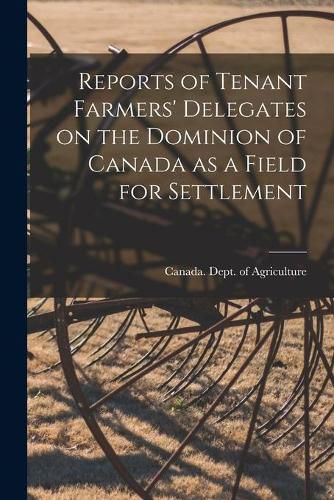 Reports of Tenant Farmers' Delegates on the Dominion of Canada as a Field for Settlement [microform]