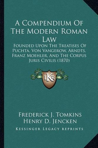 Cover image for A Compendium of the Modern Roman Law: Founded Upon the Treatises of Puchta, Von Vangerow, Arndts, Franz Moehler, and the Corpus Juris Civilis (1870)