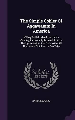 Cover image for The Simple Cobler of Aggawamm in America: Willing to Help Mend His Native Country, Lamentably Tattered, Both in the Upper-Leather and Sole, Witha All the Honest Stitches He Can Take