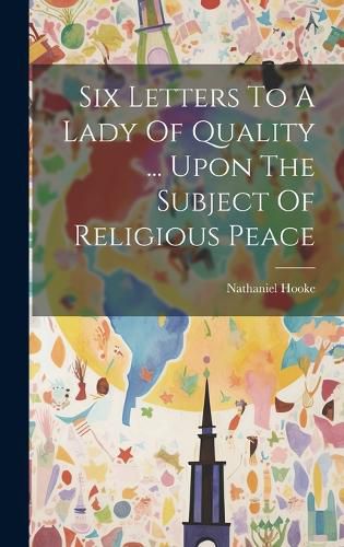 Cover image for Six Letters To A Lady Of Quality ... Upon The Subject Of Religious Peace