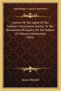 Cover image for Answer of the Agent of the Indiana Colonization Society to the Resolution of Inquiry on the Subject of African Colonization (1852)