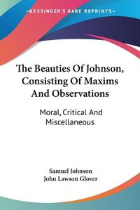 Cover image for The Beauties of Johnson, Consisting of Maxims and Observations: Moral, Critical and Miscellaneous