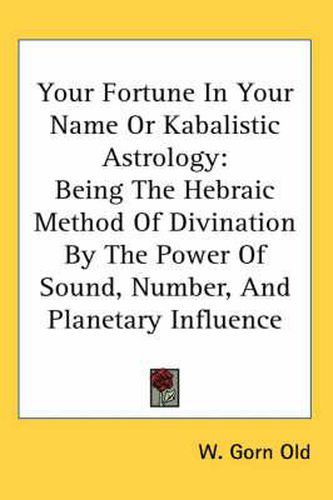 Your Fortune in Your Name or Kabalistic Astrology: Being the Hebraic Method of Divination by the Power of Sound, Number, and Planetary Influence