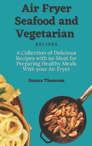 Cover image for Air Fryer Seafood and Vegetarian Recipes: A Collection of Delicious Recipes with no Meat for Preparing Healthy Meals With your Air Fryer