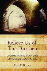 Cover image for Relieve Us of This Burthen: American Prisoners of War in the Revolutionary South, 1780-1782