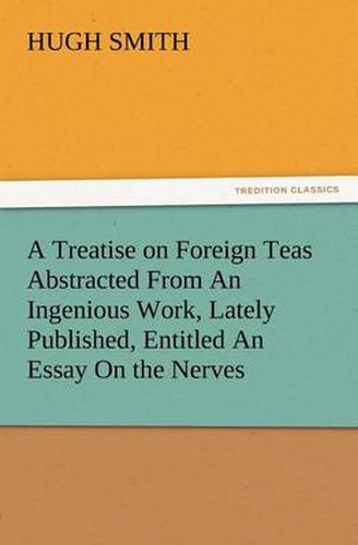 Cover image for A Treatise on Foreign Teas Abstracted From An Ingenious Work, Lately Published, Entitled An Essay On the Nerves