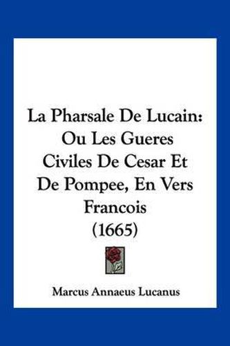 Cover image for La Pharsale de Lucain: Ou Les Gueres Civiles de Cesar Et de Pompee, En Vers Francois (1665)