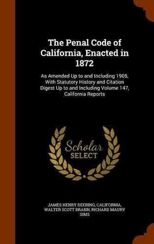 Cover image for The Penal Code of California, Enacted in 1872: As Amended Up to and Including 1905, with Statutory History and Citation Digest Up to and Including Volume 147, California Reports