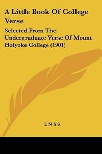 Cover image for A Little Book of College Verse: Selected from the Undergraduate Verse of Mount Holyoke College (1901)