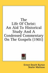 Cover image for The Life of Christ: An Aid to Historical Study and a Condensed Commentary on the Gospels (1901)