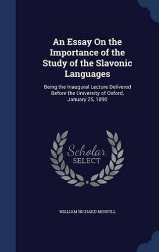 An Essay on the Importance of the Study of the Slavonic Languages: Being the Inaugural Lecture Delivered Before the University of Oxford, January 25, 1890