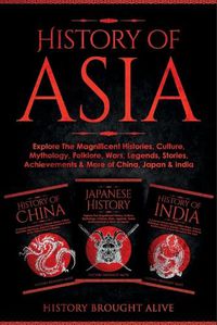 Cover image for History of Asia: Explore The Magnificent Histories, Culture, Mythology, Folklore, Wars, Legends, Stories, Achievements & More of China, Japan & India: 3 Books in 1