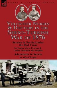 Cover image for Volunteer Nurses & Doctors In the Serbo-Turkish War of 1876: Service in Servia Under the Red Cross by Emma Maria Pearson and Louisa Elisabeth McLaughlin & Adventures in Servia by Alfred Wright