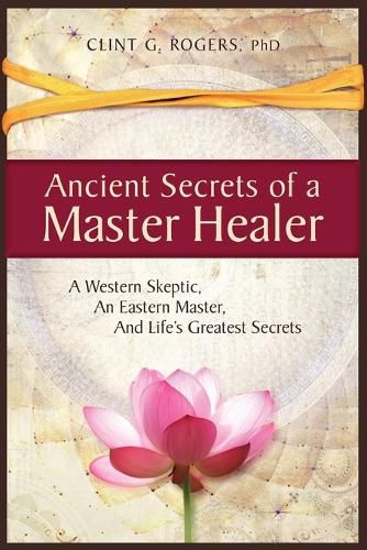 Cover image for Ancient Secrets of a Master Healer: A Western Skeptic, An Eastern Master, And Life's Greatest Secrets