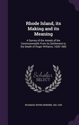 Cover image for Rhode Island, Its Making and Its Meaning: A Survey of the Annals of the Commonwealth from Its Settlement to the Death of Roger Williams, 1636-1683