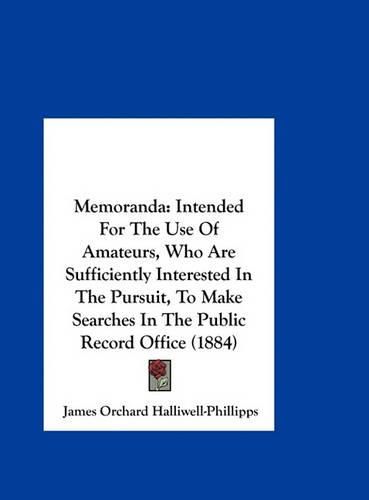 Memoranda: Intended for the Use of Amateurs, Who Are Sufficiently Interested in the Pursuit, to Make Searches in the Public Record Office (1884)