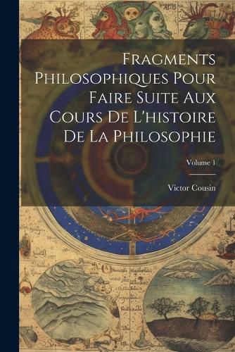 Cover image for Fragments Philosophiques Pour Faire Suite Aux Cours De L'histoire De La Philosophie; Volume 1