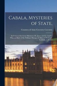 Cover image for Cabala, Mysteries of State,: in Letters of the Great Ministers of K. James and K. Charles. Wherein Much of the Publique Manage of Affaires is Related; Faithfully Collected