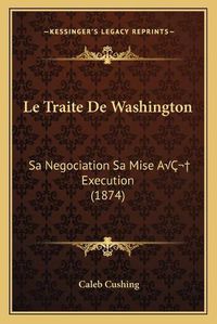 Cover image for Le Traite de Washington: Sa Negociation Sa Mise AA Execution (1874)