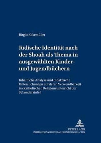 Cover image for Juedische Identitaet Nach Der Shoah ALS Thema in Ausgewaehlten Kinder- Und Jugendbuechern: Inhaltliche Analyse Und Didaktische Untersuchungen Auf Deren Verwendbarkeit Im Katholischen Religionsunterricht Der Sekundarstufe I