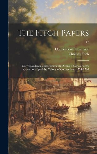 Cover image for The Fitch Papers; Correspondence and Documents During Thomas Fitch's Governorship of the Colony of Connecticut, 1754-1766; 17