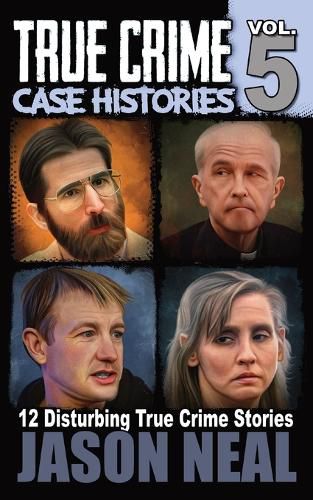 Cover image for True Crime Case Histories - Volume 5: 12 Disturbing True Crime Stories