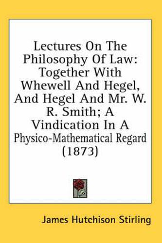 Cover image for Lectures on the Philosophy of Law: Together with Whewell and Hegel, and Hegel and Mr. W. R. Smith; A Vindication in a Physico-Mathematical Regard (1873)