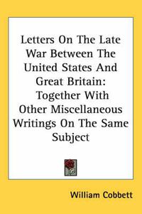 Cover image for Letters on the Late War Between the United States and Great Britain: Together with Other Miscellaneous Writings on the Same Subject