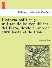 Cover image for Historia Poli Tica y Militar de Las Repu Blicas del Plata, Desde El an O de 1828 Hasta El de 1866.