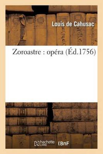 Zoroastre: Opera Represente Pour La Premiere Fois Par l'Academie Royale de Musique: Le 5 Decembre 1749 Et Remis Au Theatre Le Mardi 20 Janvier 1756