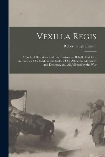 Vexilla Regis: a Book of Devotions and Intercessions on Behalf of All Our Authorities, Our Soldiers and Sailors, Our Allies, the Mourners and Destitute, and All Affected by the War