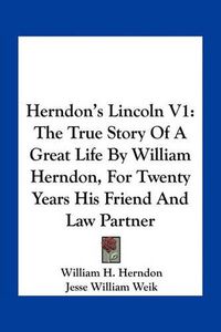 Cover image for Herndon's Lincoln V1: The True Story of a Great Life by William Herndon, for Twenty Years His Friend and Law Partner