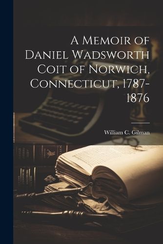 A Memoir of Daniel Wadsworth Coit of Norwich, Connecticut, 1787-1876