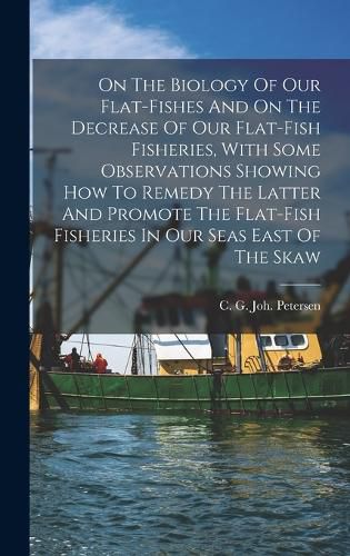 Cover image for On The Biology Of Our Flat-fishes And On The Decrease Of Our Flat-fish Fisheries, With Some Observations Showing How To Remedy The Latter And Promote The Flat-fish Fisheries In Our Seas East Of The Skaw
