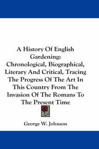 Cover image for A History of English Gardening: Chronological, Biographical, Literary and Critical, Tracing the Progress of the Art in This Country from the Invasion of the Romans to the Present Time