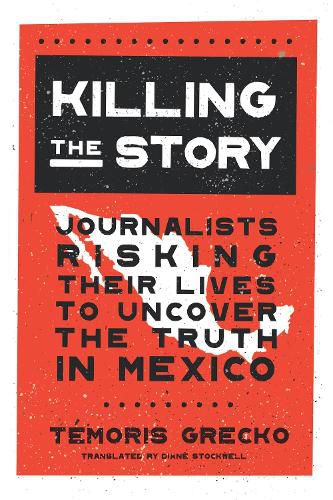 Cover image for Killing the Story: Journalists Risking Their Lives to Uncover the Truth in Mexico